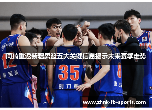 周琦重返新疆男篮五大关键信息揭示未来赛季走势 周琦重返新疆男篮五大关键信息揭示未来赛季走势