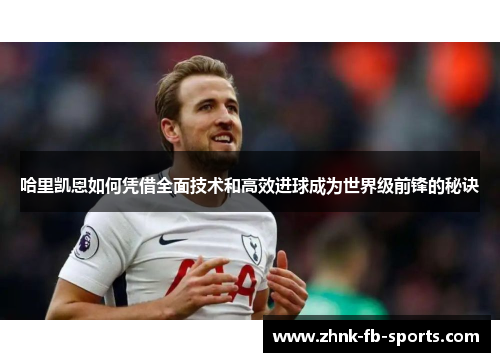 哈里凯恩如何凭借全面技术和高效进球成为世界级前锋的秘诀 哈里凯恩如何凭借全面技术和高效进球成为世界级前锋的秘诀