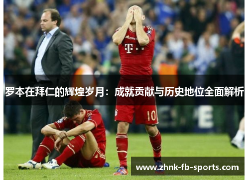 罗本在拜仁的辉煌岁月：成就贡献与历史地位全面解析