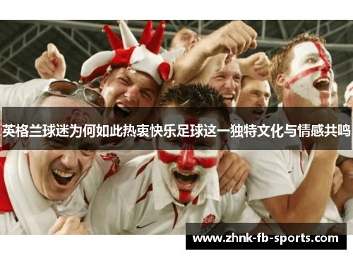 英格兰球迷为何如此热衷快乐足球这一独特文化与情感共鸣 英格兰球迷为何如此热衷快乐足球这一独特文化与情感共鸣