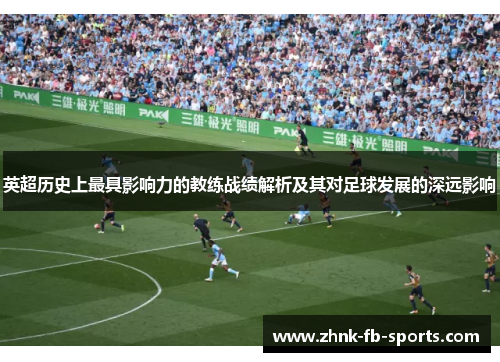 英超历史上最具影响力的教练战绩解析及其对足球发展的深远影响 英超历史上最具影响力的教练战绩解析及其对足球发展的深远影响