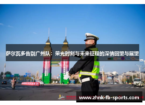 萨尔瓦多告别广州队：荣光时刻与未来征程的深情回望与展望