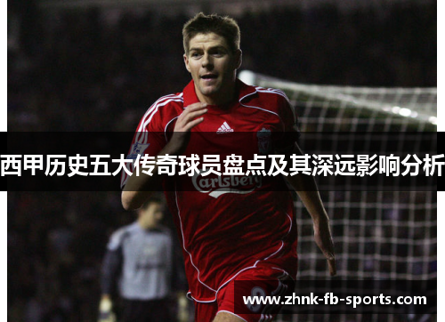 西甲历史五大传奇球员盘点及其深远影响分析 西甲历史五大传奇球员盘点及其深远影响分析