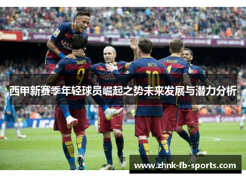 西甲新赛季年轻球员崛起之势未来发展与潜力分析