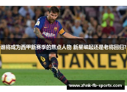 谁将成为西甲新赛季的焦点人物 新星崛起还是老将回归? 谁将成为西甲新赛季的焦点人物 新星崛起还是老将回归?
