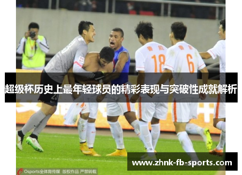 超级杯历史上最年轻球员的精彩表现与突破性成就解析