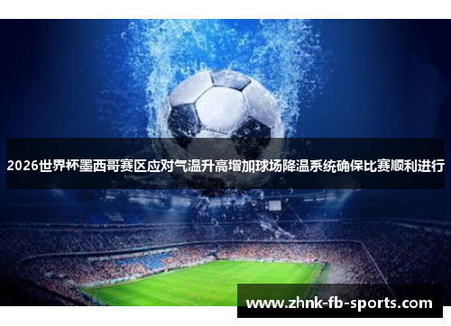 2026世界杯墨西哥赛区应对气温升高增加球场降温系统确保比赛顺利进行