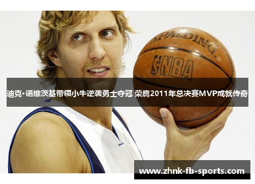 迪克·诺维茨基带领小牛逆袭勇士夺冠 荣膺2011年总决赛MVP成就传奇 迪克·诺维茨基带领小牛逆袭勇士夺冠 荣膺2011年总决赛MVP成就传奇