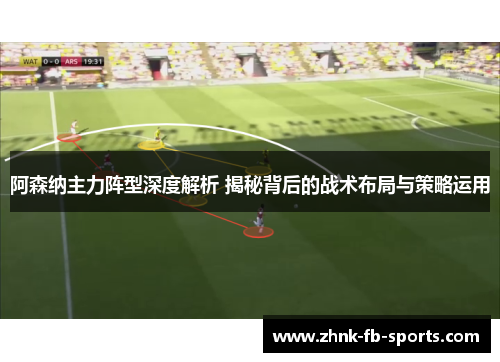 阿森纳主力阵型深度解析 揭秘背后的战术布局与策略运用